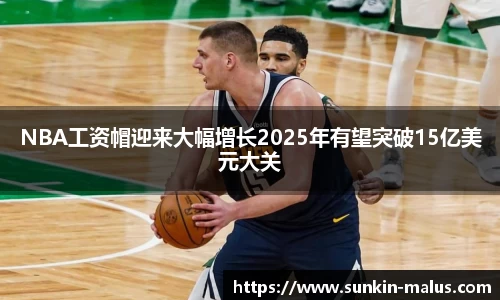 NBA工资帽迎来大幅增长2025年有望突破15亿美元大关