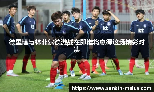 德里塔与林菲尔德激战在即谁将赢得这场精彩对决