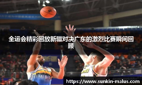 全运会精彩回放新疆对决广东的激烈比赛瞬间回顾